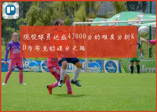 现役球员达成43000分的难度分析KD与布克的追分之路