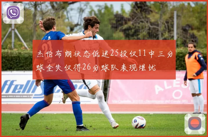 杰伦布朗状态低迷25投仅11中三分球全失仅得26分球队表现堪忧