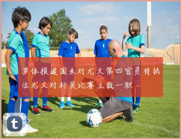 罗体报道国米对尤文第四官员将执法尤文对科莫比赛主裁一职