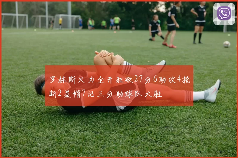罗林斯火力全开狂砍27分6助攻4抢断2盖帽7记三分助球队大胜