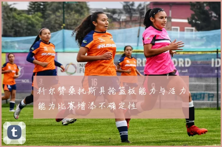 科尔赞桑托斯具抢篮板能力与活力能为比赛增添不确定性
