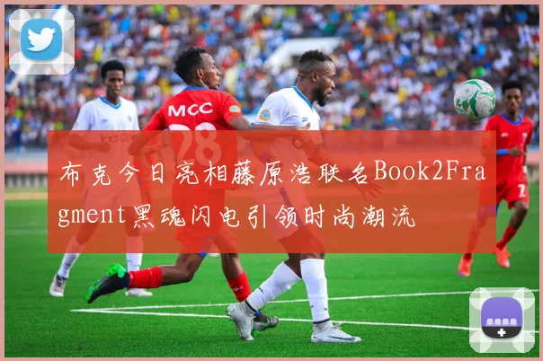 布克今日亮相藤原浩联名Book2Fragment黑魂闪电引领时尚潮流