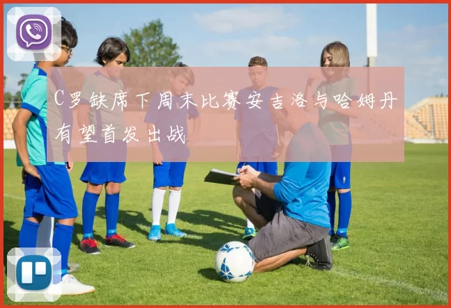 C罗缺席下周末比赛安吉洛与哈姆丹有望首发出战