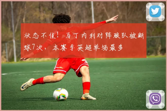 状态不佳！马丁内利对阵狼队被断球7次，本赛季英超单场最多