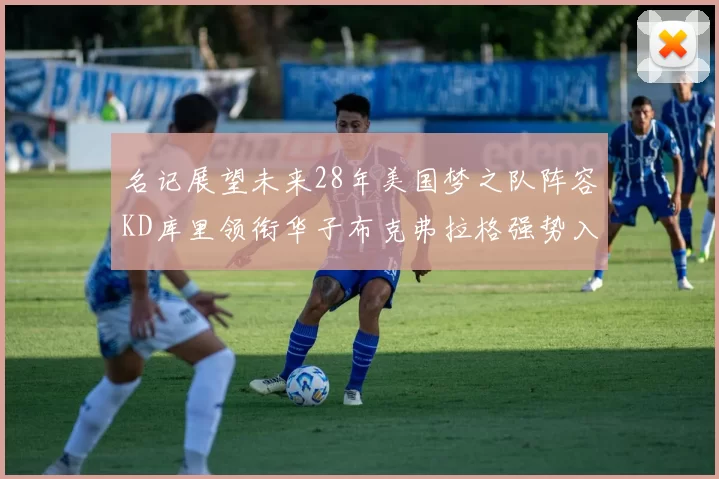 名记展望未来28年美国梦之队阵容KD库里领衔华子布克弗拉格强势入选