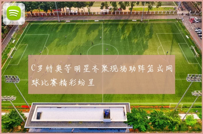 C罗特奥等明星齐聚现场助阵笼式网球比赛精彩纷呈
