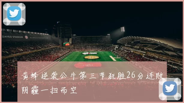 黄蜂逆袭公牛第三节狂胜26分连败阴霾一扫而空