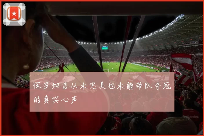 保罗坦言从未完美也未能带队夺冠的真实心声