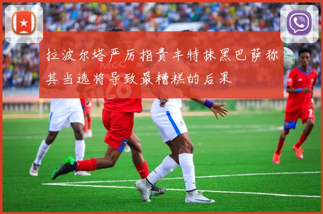 拉波尔塔严厉指责丰特抹黑巴萨称其当选将导致最糟糕的后果