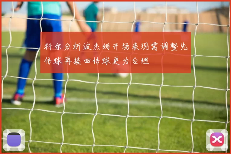 科尔分析波杰姆开场表现需调整先传球再接回传球更为合理