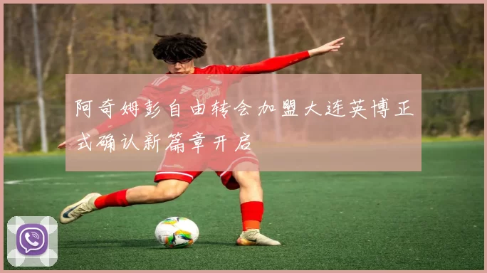 阿奇姆彭自由转会加盟大连英博正式确认新篇章开启