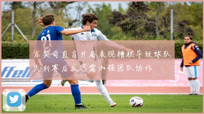 东契奇直言开局表现糟糕导致球队失利赛后反思需加强团队协作