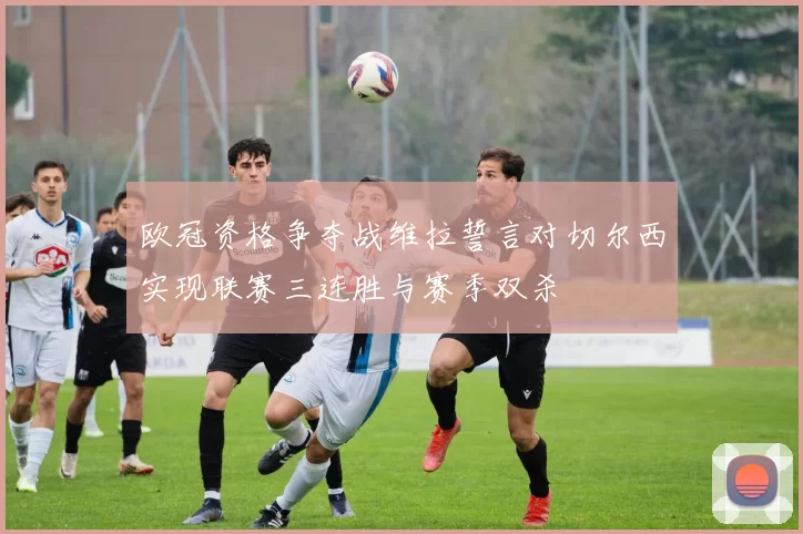 欧冠资格争夺战维拉誓言对切尔西实现联赛三连胜与赛季双杀