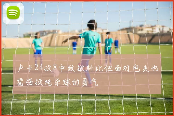 卢卡24投8中致敬科比但面对包夹也需强投绝杀球的勇气