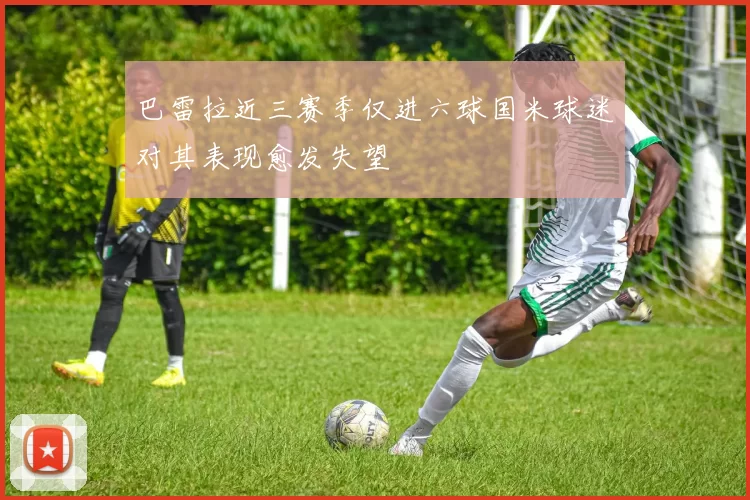 巴雷拉近三赛季仅进六球国米球迷对其表现愈发失望