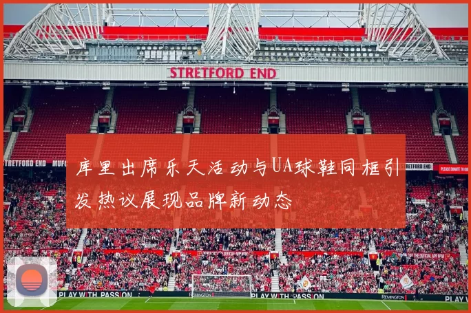 库里出席乐天活动与UA球鞋同框引发热议展现品牌新动态