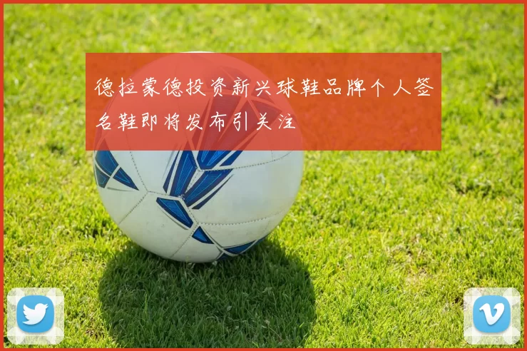德拉蒙德投资新兴球鞋品牌个人签名鞋即将发布引关注