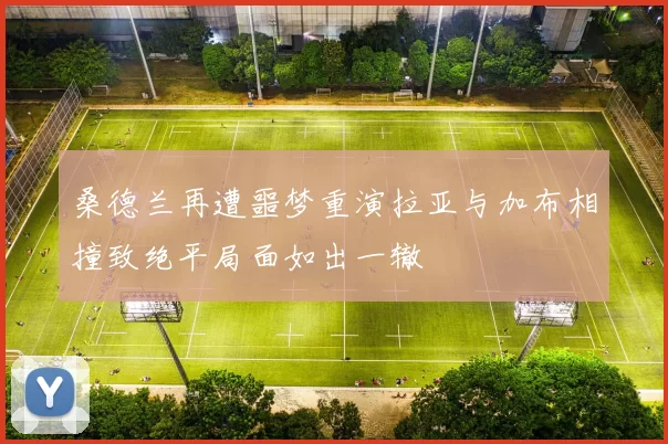 桑德兰再遭噩梦重演拉亚与加布相撞致绝平局面如出一辙