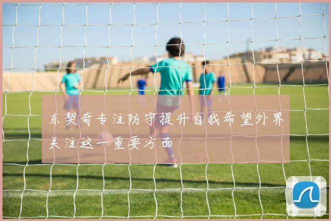 东契奇专注防守提升自我希望外界关注这一重要方面