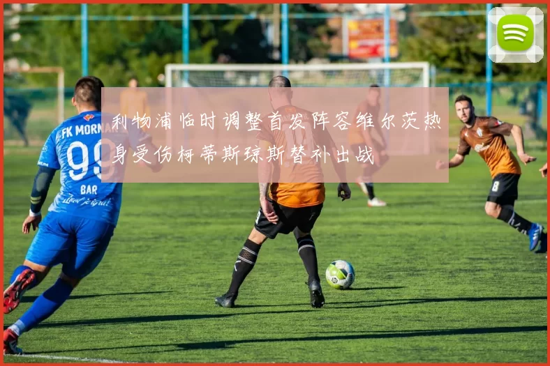 利物浦临时调整首发阵容维尔茨热身受伤柯蒂斯琼斯替补出战