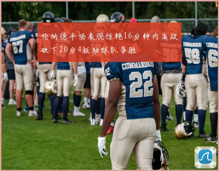 伦纳德半场表现惊艳16分钟内高效砍下20分4板助球队争胜