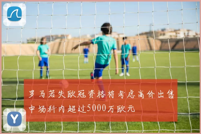 罗马若失欧冠资格将考虑高价出售中场科内超过5000万欧元