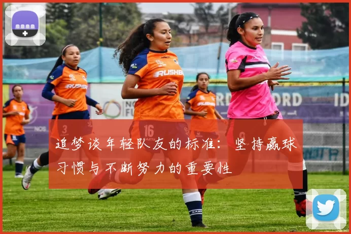 追梦谈年轻队友的标准：坚持赢球习惯与不断努力的重要性