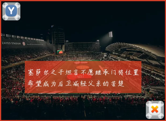 塞萨尔之子坦言不愿继承门将位置希望成为后卫减轻父亲的苦楚