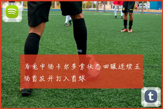 马竞中场卡尔多索状态回暖连续五场首发并打入首球