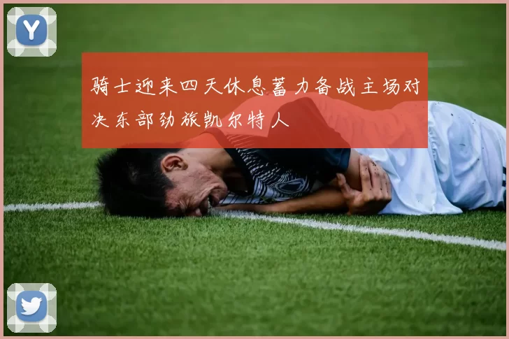 骑士迎来四天休息蓄力备战主场对决东部劲旅凯尔特人