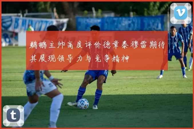 鹈鹕主帅高度评价德章泰穆雷期待其展现领导力与竞争精神