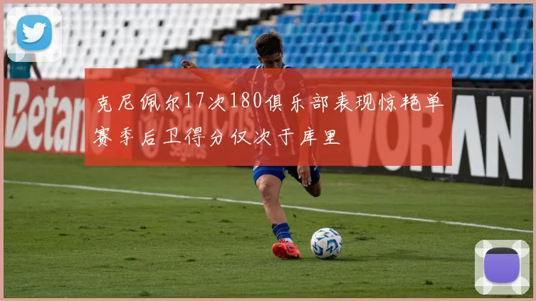 克尼佩尔17次180俱乐部表现惊艳单赛季后卫得分仅次于库里
