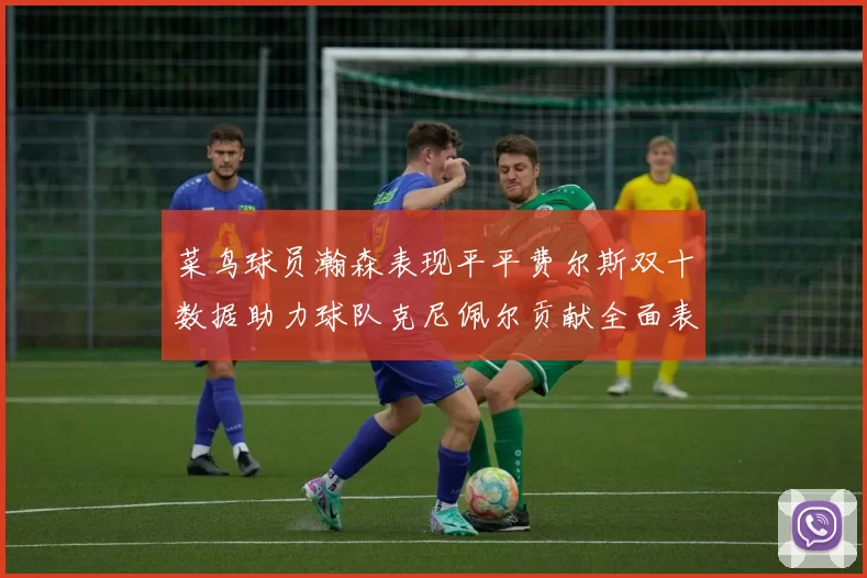 菜鸟球员瀚森表现平平费尔斯双十数据助力球队克尼佩尔贡献全面表现