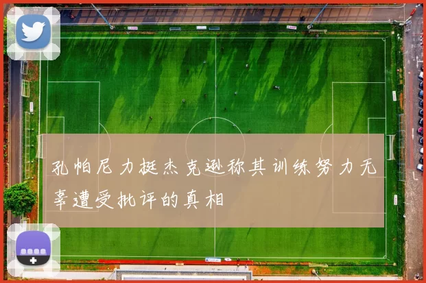 孔帕尼力挺杰克逊称其训练努力无辜遭受批评的真相