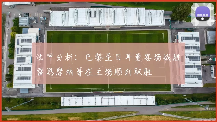 法甲分析：巴黎圣日耳曼客场战胜雷恩摩纳哥在主场顺利取胜