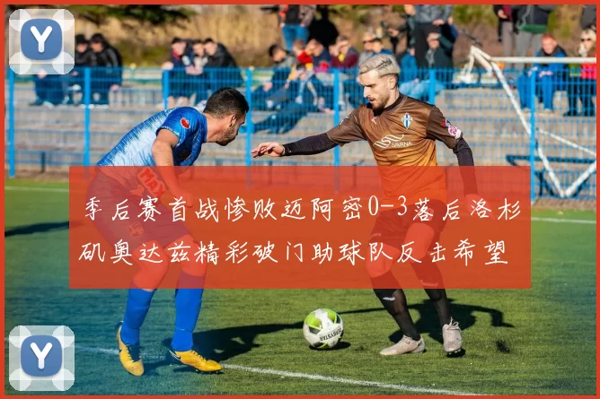 季后赛首战惨败迈阿密0-3落后洛杉矶奥达兹精彩破门助球队反击希望